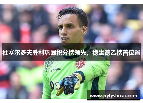 杜塞尔多夫胜利巩固积分榜领先，稳坐德乙榜首位置