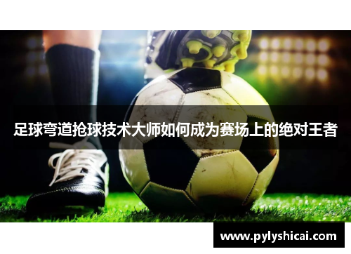 足球弯道抢球技术大师如何成为赛场上的绝对王者
