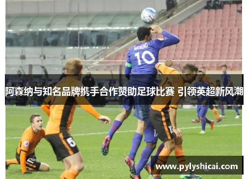 阿森纳与知名品牌携手合作赞助足球比赛 引领英超新风潮